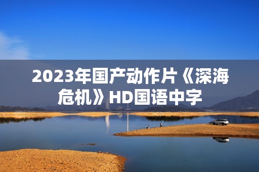 2023年国产动作片《深海危机》HD国语中字