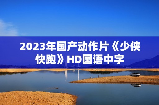 2023年国产动作片《少侠快跑》HD国语中字