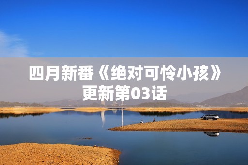 四月新番《绝对可怜小孩》更新第03话