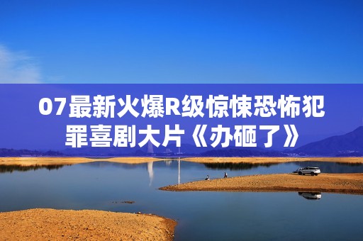 07最新火爆R级惊悚恐怖犯罪喜剧大片《办砸了》