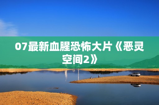 07最新血腥恐怖大片《恶灵空间2》