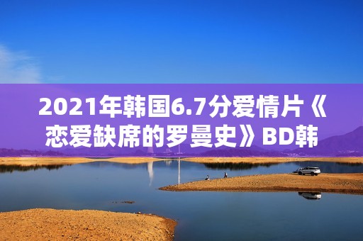 2021年韩国6.7分爱情片《恋爱缺席的罗曼史》BD韩语中字
