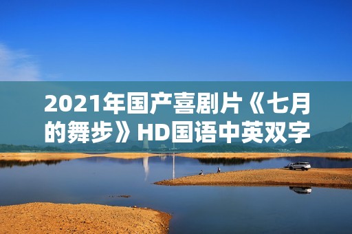 2021年国产喜剧片《七月的舞步》HD国语中英双字