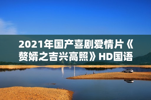 2021年国产喜剧爱情片《赘婿之吉兴高照》HD国语中字