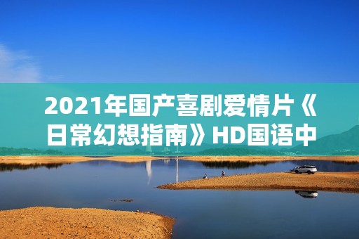 2021年国产喜剧爱情片《日常幻想指南》HD国语中字