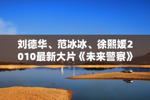 刘德华、范冰冰、徐熙媛2010最新大片《未来警察》无水印