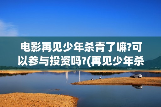 电影再见少年杀青了嘛?可以参与投资吗?(再见少年杀青)