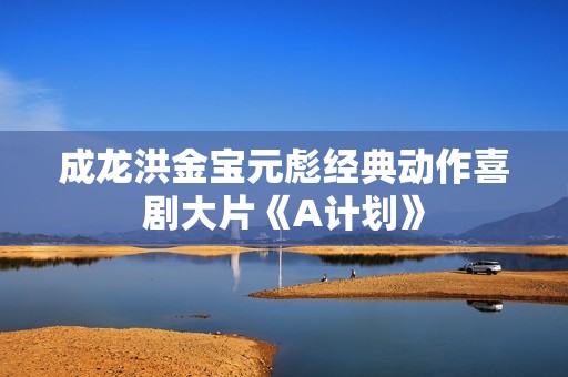 成龙洪金宝元彪经典动作喜剧大片《A计划》