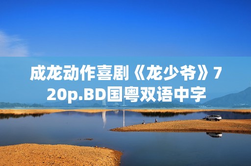 成龙动作喜剧《龙少爷》720p.BD国粤双语中字