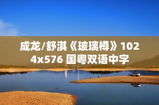 成龙/舒淇《玻璃樽》1024x576 国粤双语中字