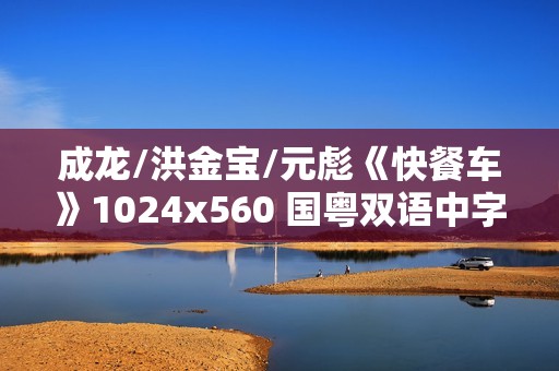成龙/洪金宝/元彪《快餐车》1024x560 国粤双语中字
