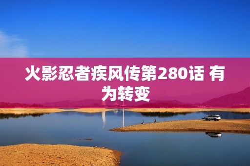 火影忍者疾风传第280话 有为转变
