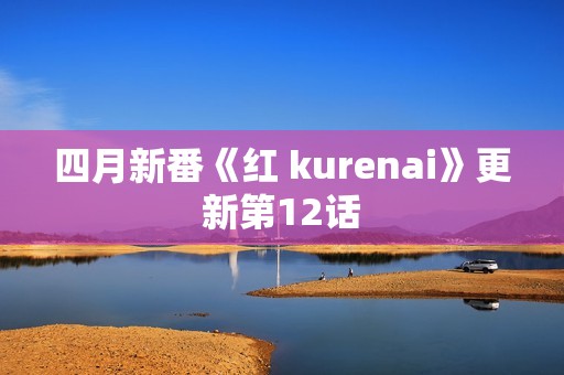 四月新番《红 kurenai》更新第12话