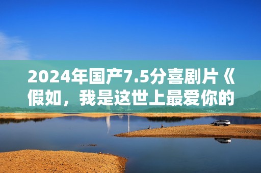 2024年国产7.5分喜剧片《假如，我是这世上最爱你的人》HD中字