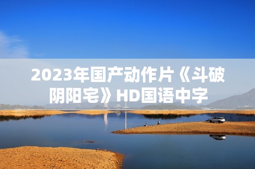 2023年国产动作片《斗破阴阳宅》HD国语中字