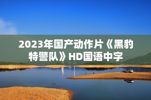 2023年国产动作片《黑豹特警队》HD国语中字