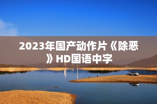 2023年国产动作片《除恶》HD国语中字