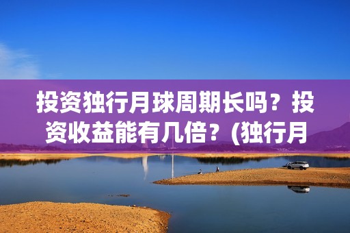 投资独行月球周期长吗？投资收益能有几倍？(独行月球制片人)