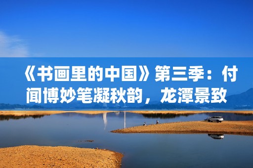 《书画里的中国》第三季：付闻博妙笔凝秋韵，龙潭景致入画来(书画里的中国第一季)