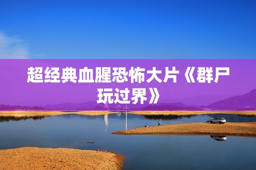 超经典血腥恐怖大片《群尸玩过界》