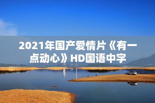 2021年国产爱情片《有一点动心》HD国语中字