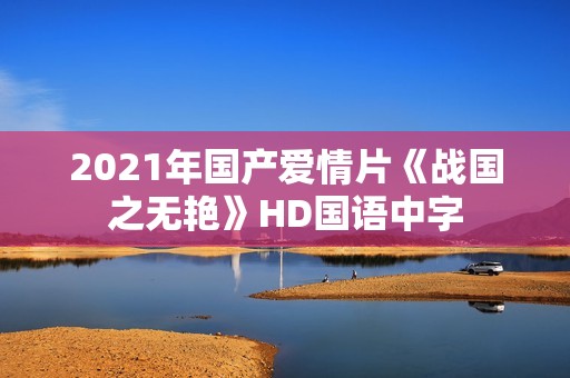 2021年国产爱情片《战国之无艳》HD国语中字