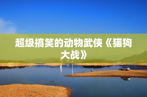 超级搞笑的动物武侠《猫狗大战》