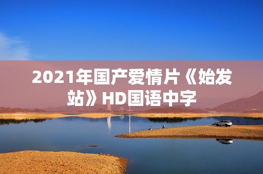 2021年国产爱情片《始发站》HD国语中字
