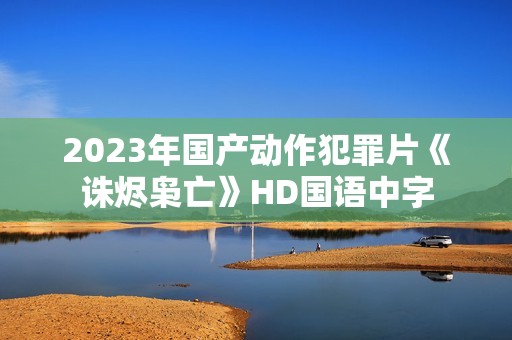 2023年国产动作犯罪片《诛烬枭亡》HD国语中字