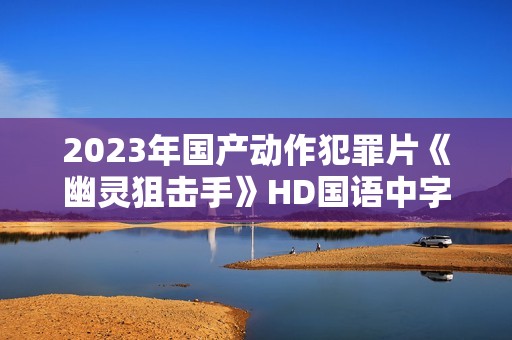 2023年国产动作犯罪片《幽灵狙击手》HD国语中字