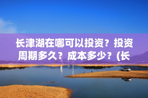 长津湖在哪可以投资？投资周期多久？成本多少？(长津湖哪里)
