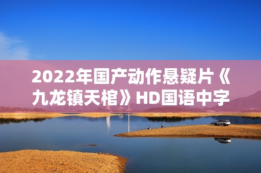 2022年国产动作悬疑片《九龙镇天棺》HD国语中字