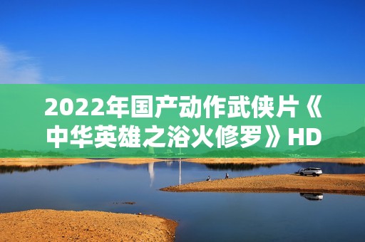 2022年国产动作武侠片《中华英雄之浴火修罗》HD国语中字