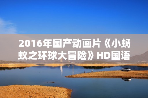 2016年国产动画片《小蚂蚁之环球大冒险》HD国语中字