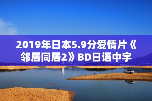 2019年日本5.9分爱情片《邻居同居2》BD日语中字