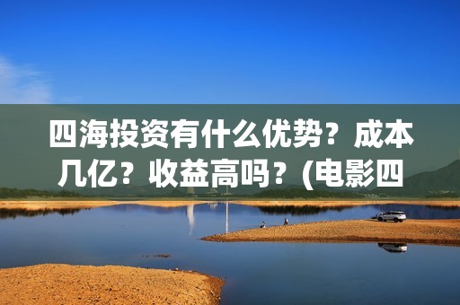 四海投资有什么优势？成本几亿？收益高吗？(电影四海投资)