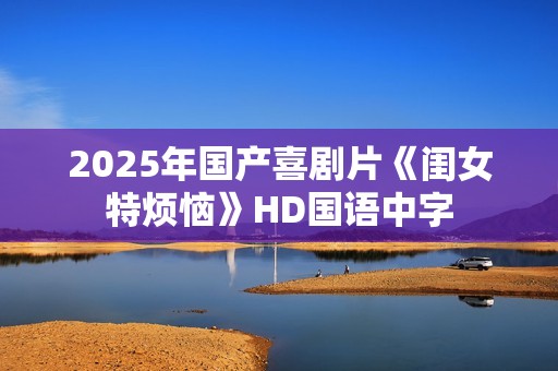 2025年国产喜剧片《闺女特烦恼》HD国语中字