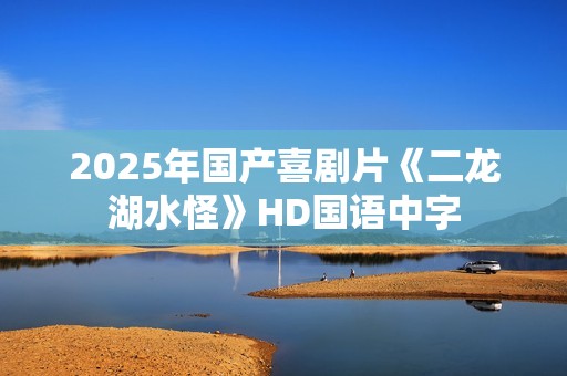 2025年国产喜剧片《二龙湖水怪》HD国语中字