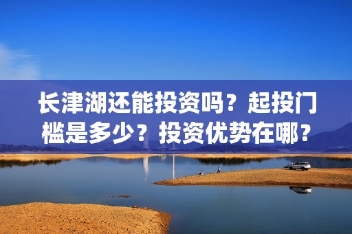 长津湖还能投资吗？起投门槛是多少？投资优势在哪？(长津湖可以投资吗)