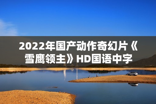 2022年国产动作奇幻片《雪鹰领主》HD国语中字