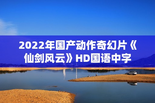 2022年国产动作奇幻片《仙剑风云》HD国语中字