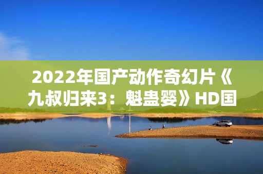 2022年国产动作奇幻片《九叔归来3：魁蛊婴》HD国语中字