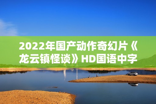 2022年国产动作奇幻片《龙云镇怪谈》HD国语中字