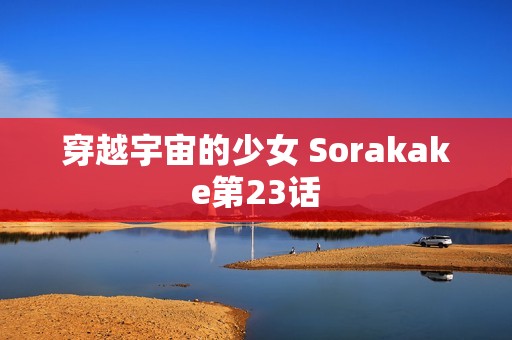 穿越宇宙的少女 Sorakake第23话