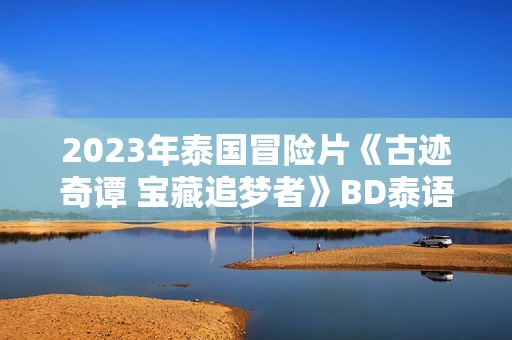 2023年泰国冒险片《古迹奇谭 宝藏追梦者》BD泰语中字