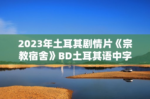 2023年土耳其剧情片《宗教宿舍》BD土耳其语中字