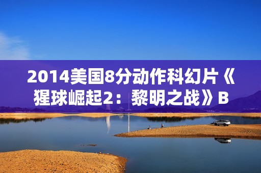 2014美国8分动作科幻片《猩球崛起2：黎明之战》BD国英双语双字
