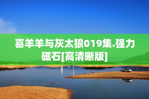 喜羊羊与灰太狼019集.强力磁石[高清晰版]