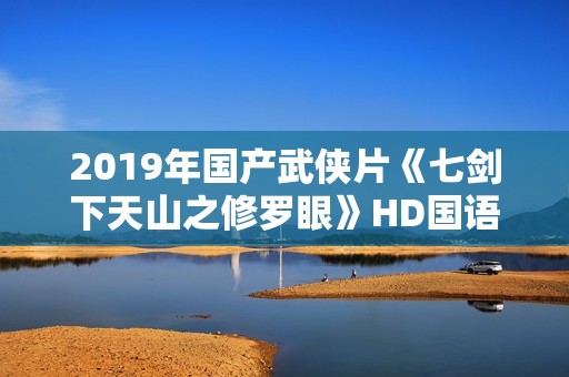 2019年国产武侠片《七剑下天山之修罗眼》HD国语中字