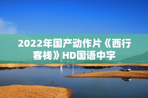 2022年国产动作片《西行客栈》HD国语中字